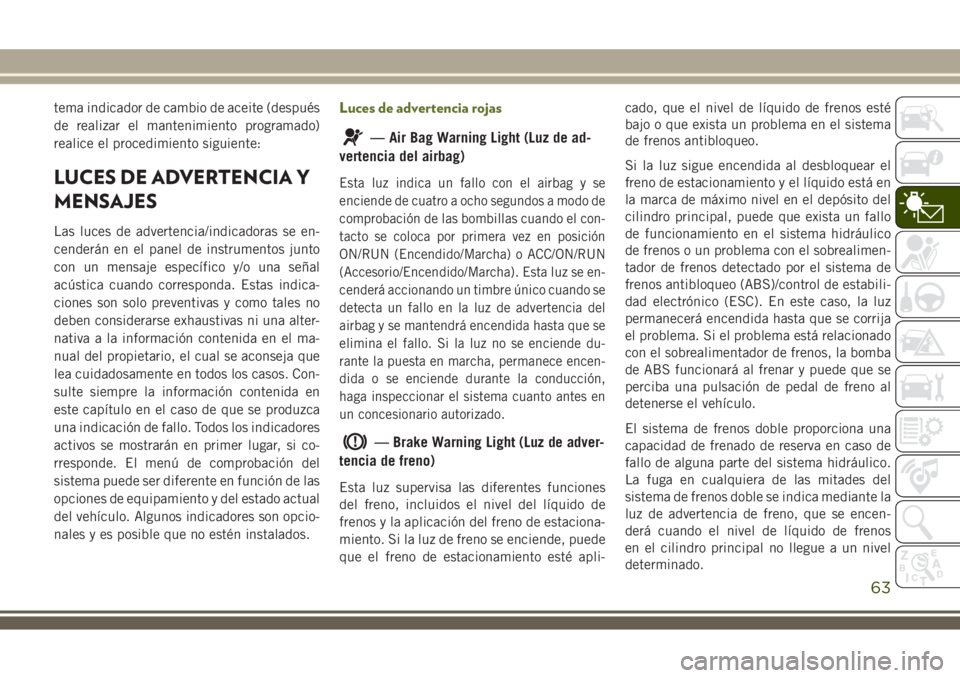 JEEP WRANGLER 2018  Manual de Empleo y Cuidado (in Spanish) tema indicador de cambio de aceite (después
de realizar el mantenimiento programado)
realice el procedimiento siguiente:
LUCES DE ADVERTENCIA Y
MENSAJES
Las luces de advertencia/indicadoras se en-
ce