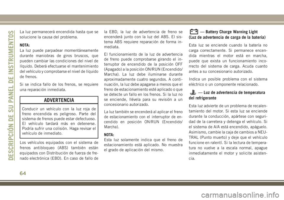 JEEP WRANGLER 2018  Manual de Empleo y Cuidado (in Spanish) La luz permanecerá encendida hasta que se
solucione la causa del problema.
NOTA:
La luz puede parpadear momentáneamente
durante maniobras de giros bruscos, que
pueden cambiar las condiciones del niv