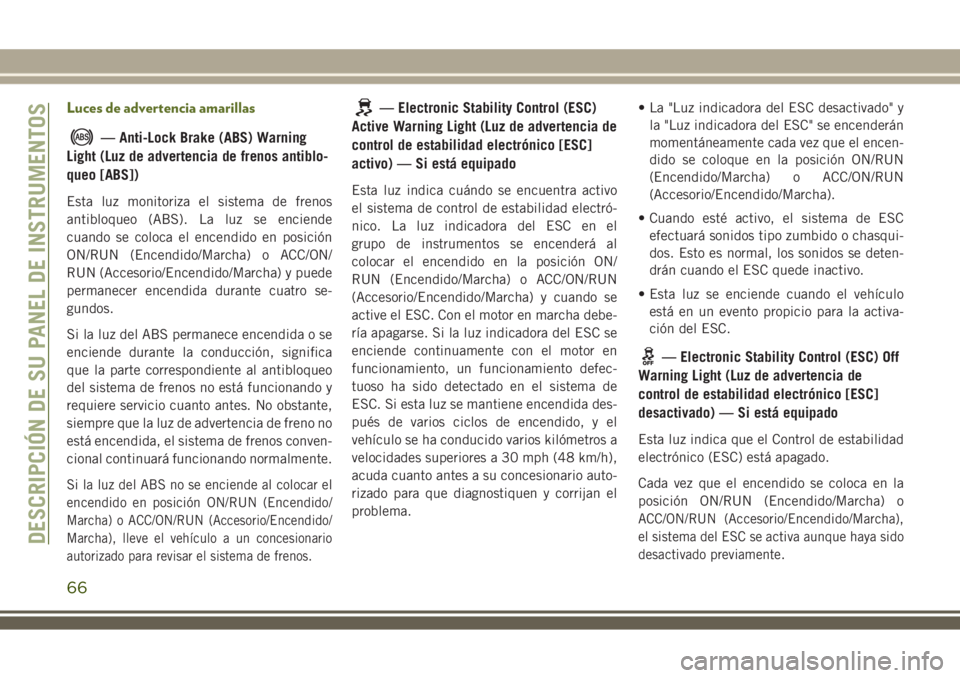 JEEP WRANGLER 2018  Manual de Empleo y Cuidado (in Spanish) Luces de advertencia amarillas
— Anti-Lock Brake (ABS) Warning
Light (Luz de advertencia de frenos antiblo-
queo [ABS])
Esta luz monitoriza el sistema de frenos
antibloqueo (ABS). La luz se enciende