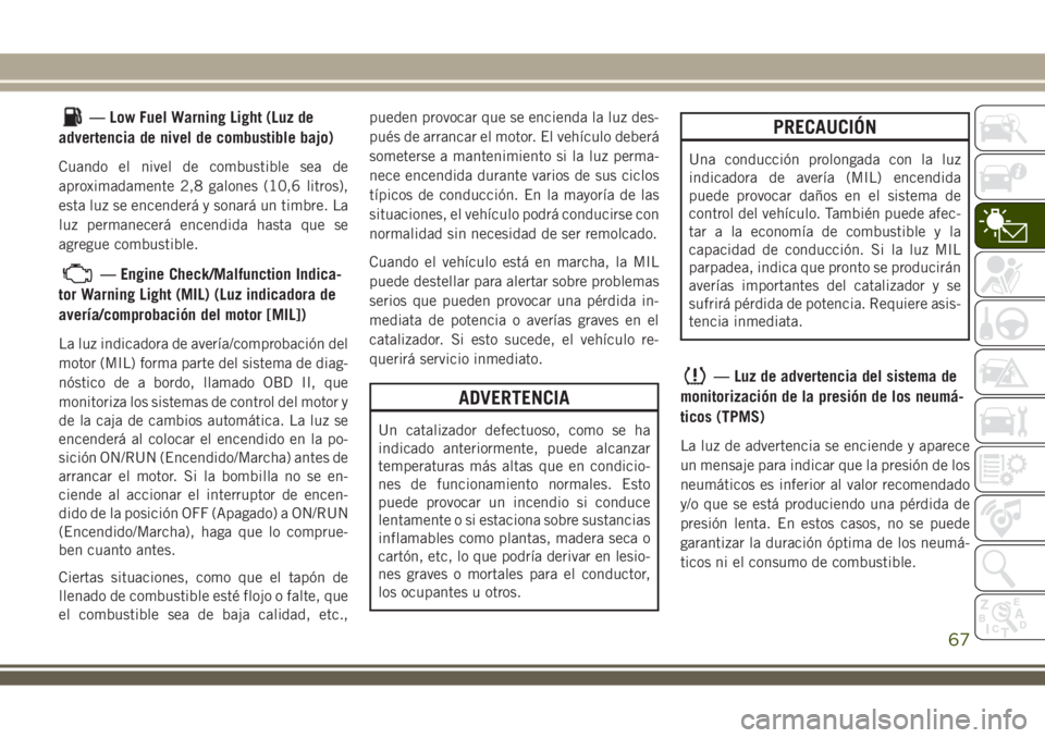 JEEP WRANGLER 2020 Manual de Empleo y Cuidado (in Spanish) — Low Fuel Warning Light (Luz de
advertencia de nivel de combustible bajo)
Cuando el nivel de combustible sea de
aproximadamente 2,8 galones (10,6 litros),
esta luz se encenderá y sonará un timbre JEEP WRANGLER 2020 Manual de Empleo y Cuidado (in Spanish) — Low Fuel Warning Light (Luz de
advertencia de nivel de combustible bajo)
Cuando el nivel de combustible sea de
aproximadamente 2,8 galones (10,6 litros),
esta luz se encenderá y sonará un timbre