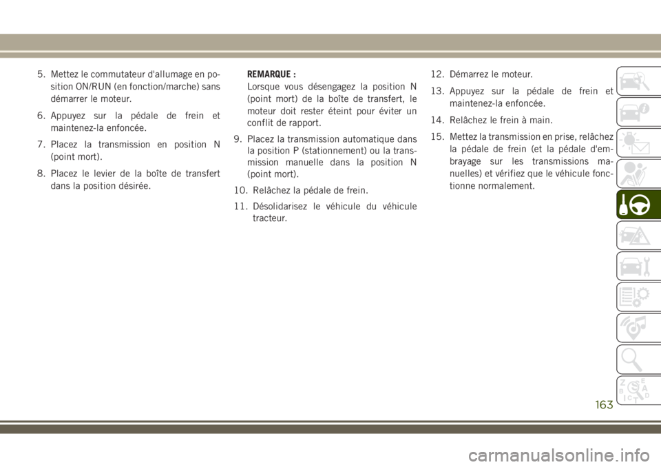 JEEP WRANGLER 2018 Notice dentretien (in French) 5. Mettez le commutateur d'allumage en po-
sition ON/RUN (en fonction/marche) sans
démarrer le moteur.
6. Appuyez sur la pédale de frein et
maintenez-la enfoncée.
7. Placez la transmission en p JEEP WRANGLER 2018 Notice dentretien (in French) 5. Mettez le commutateur d'allumage en po-
sition ON/RUN (en fonction/marche) sans
démarrer le moteur.
6. Appuyez sur la pédale de frein et
maintenez-la enfoncée.
7. Placez la transmission en p