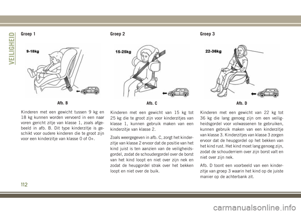 JEEP WRANGLER 2020 Instructieboek (in Dutch) Groep 1
Kinderen met een gewicht tussen 9 kg en
18 kg kunnen worden vervoerd in een naar
voren gericht zitje van klasse 1, zoals afge-
beeld in afb. B. Dit type kinderzitje is ge-
schikt voor oudere k JEEP WRANGLER 2020 Instructieboek (in Dutch) Groep 1
Kinderen met een gewicht tussen 9 kg en
18 kg kunnen worden vervoerd in een naar
voren gericht zitje van klasse 1, zoals afge-
beeld in afb. B. Dit type kinderzitje is ge-
schikt voor oudere k