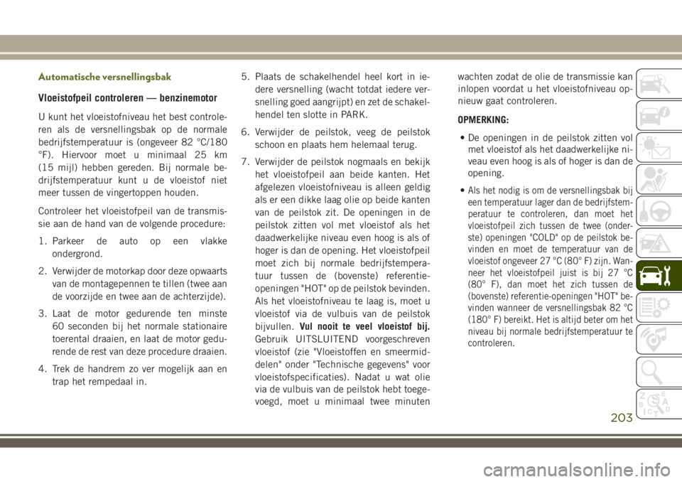 JEEP WRANGLER 2020 Instructieboek (in Dutch) Automatische versnellingsbak
Vloeistofpeil controleren — benzinemotor
U kunt het vloeistofniveau het best controle-
ren als de versnellingsbak op de normale
bedrijfstemperatuur is (ongeveer 82 °C/1 JEEP WRANGLER 2020 Instructieboek (in Dutch) Automatische versnellingsbak
Vloeistofpeil controleren — benzinemotor
U kunt het vloeistofniveau het best controle-
ren als de versnellingsbak op de normale
bedrijfstemperatuur is (ongeveer 82 °C/1