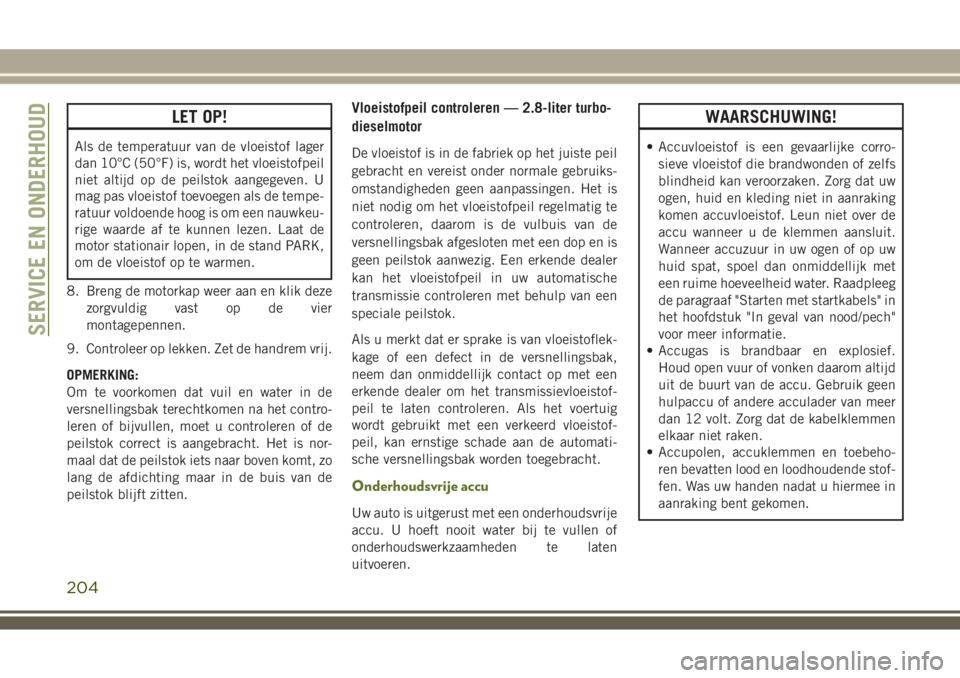 JEEP WRANGLER 2020 Instructieboek (in Dutch) LET OP!
Als de temperatuur van de vloeistof lager
dan 10°C (50°F) is, wordt het vloeistofpeil
niet altijd op de peilstok aangegeven. U
mag pas vloeistof toevoegen als de tempe-
ratuur voldoende hoog JEEP WRANGLER 2020 Instructieboek (in Dutch) LET OP!
Als de temperatuur van de vloeistof lager
dan 10°C (50°F) is, wordt het vloeistofpeil
niet altijd op de peilstok aangegeven. U
mag pas vloeistof toevoegen als de tempe-
ratuur voldoende hoog