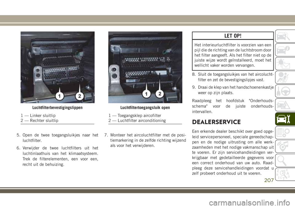 JEEP WRANGLER 2020 Instructieboek (in Dutch) 5. Open de twee toegangsluikjes naar het
luchtfilter.
6. Verwijder de twee luchtfilters uit het
luchtinlaathuis van het klimaatsysteem.
Trek de filterelementen, een voor een,
recht uit de behuizing.7. JEEP WRANGLER 2020 Instructieboek (in Dutch) 5. Open de twee toegangsluikjes naar het
luchtfilter.
6. Verwijder de twee luchtfilters uit het
luchtinlaathuis van het klimaatsysteem.
Trek de filterelementen, een voor een,
recht uit de behuizing.7.