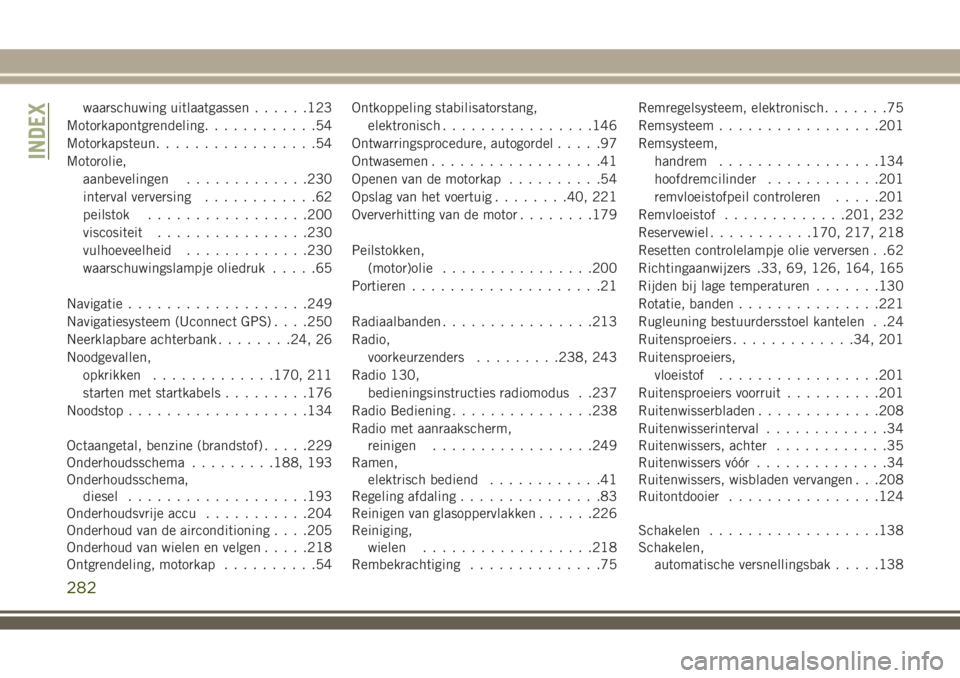 JEEP WRANGLER 2020 Instructieboek (in Dutch) waarschuwing uitlaatgassen......123
Motorkapontgrendeling............54
Motorkapsteun.................54
Motorolie,
aanbevelingen.............230
interval verversing............62
peilstok............ JEEP WRANGLER 2020 Instructieboek (in Dutch) waarschuwing uitlaatgassen......123
Motorkapontgrendeling............54
Motorkapsteun.................54
Motorolie,
aanbevelingen.............230
interval verversing............62
peilstok............
