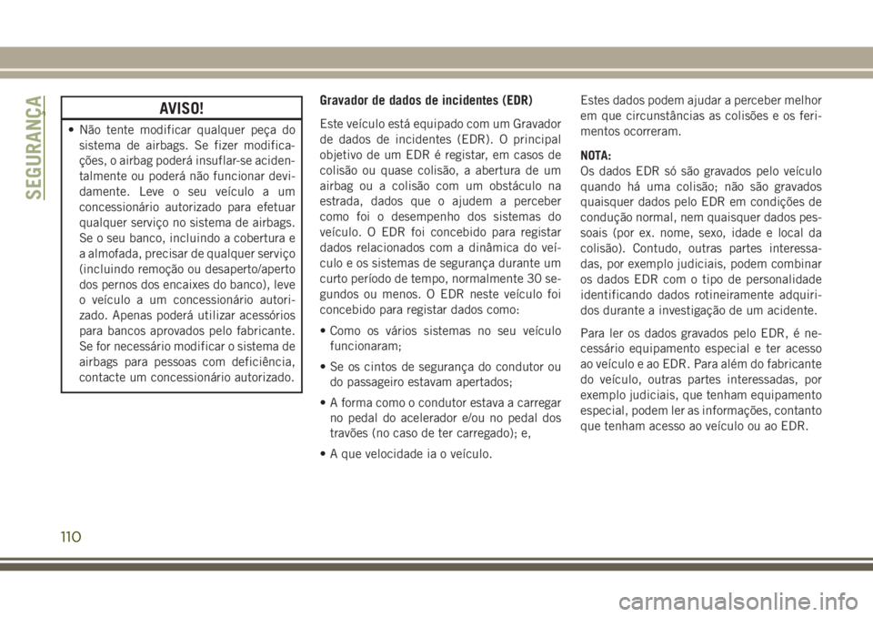 JEEP WRANGLER 2018 Manual de Uso e Manutenção (in Portuguese) AVISO!
• Não tente modificar qualquer peça do
sistema de airbags. Se fizer modifica-
ções, o airbag poderá insuflar-se aciden-
talmente ou poderá não funcionar devi-
damente. Leve o seu veíc JEEP WRANGLER 2018 Manual de Uso e Manutenção (in Portuguese) AVISO!
• Não tente modificar qualquer peça do
sistema de airbags. Se fizer modifica-
ções, o airbag poderá insuflar-se aciden-
talmente ou poderá não funcionar devi-
damente. Leve o seu veíc