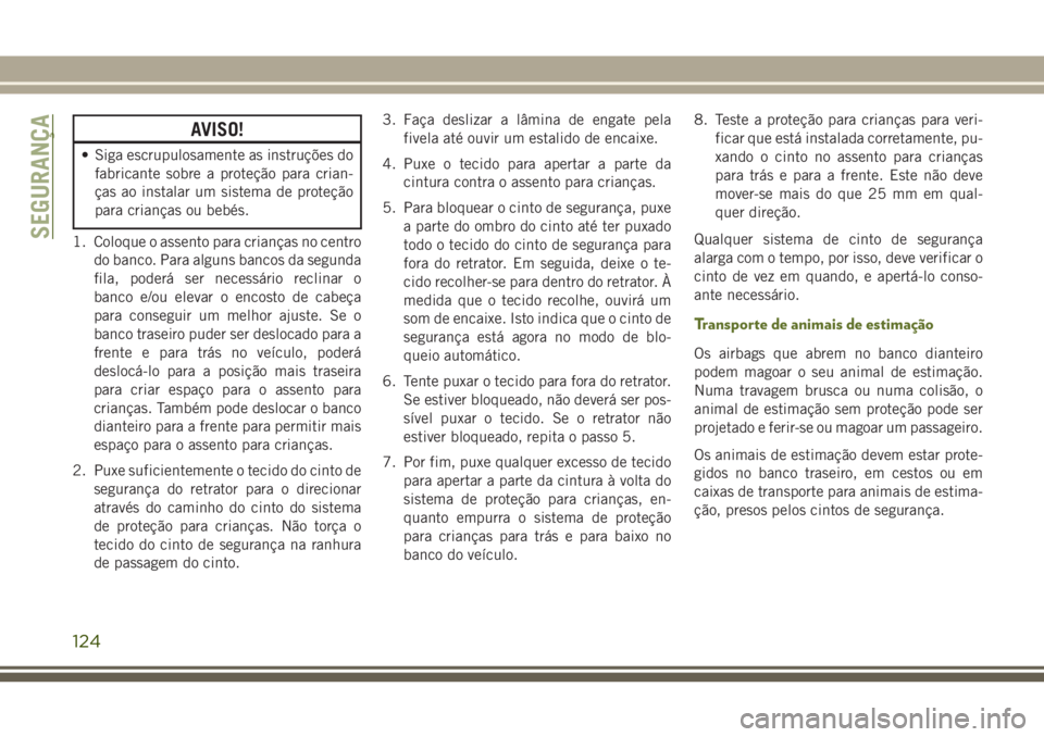 JEEP WRANGLER 2018  Manual de Uso e Manutenção (in Portuguese) AVISO!
• Siga escrupulosamente as instruções do
fabricante sobre a proteção para crian-
ças ao instalar um sistema de proteção
para crianças ou bebés.
1. Coloque o assento para crianças no