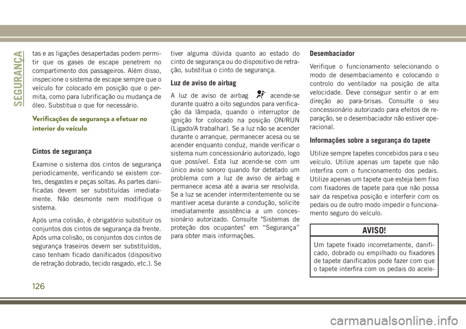 JEEP WRANGLER 2018  Manual de Uso e Manutenção (in Portuguese) tas e as ligações desapertadas podem permi-
tir que os gases de escape penetrem no
compartimento dos passageiros. Além disso,
inspecione o sistema de escape sempre que o
veículo for colocado em po