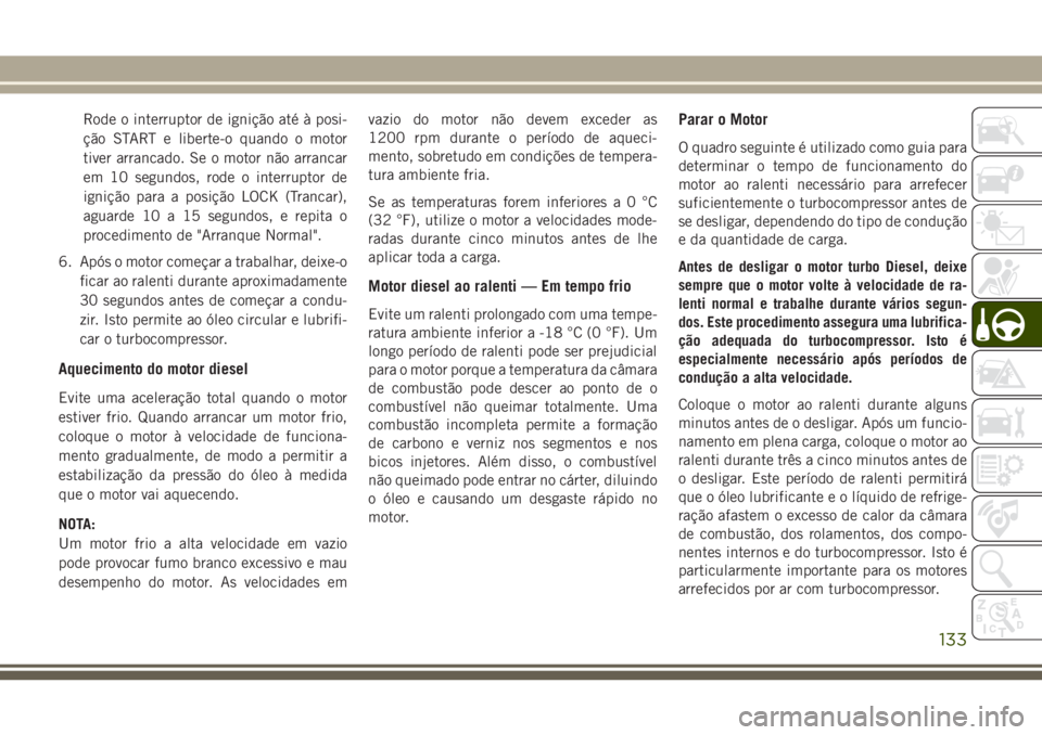 JEEP WRANGLER 2018  Manual de Uso e Manutenção (in Portuguese) Rode o interruptor de ignição até à posi-
ção START e liberte-o quando o motor
tiver arrancado. Se o motor não arrancar
em 10 segundos, rode o interruptor de
ignição para a posição LOCK (Tr