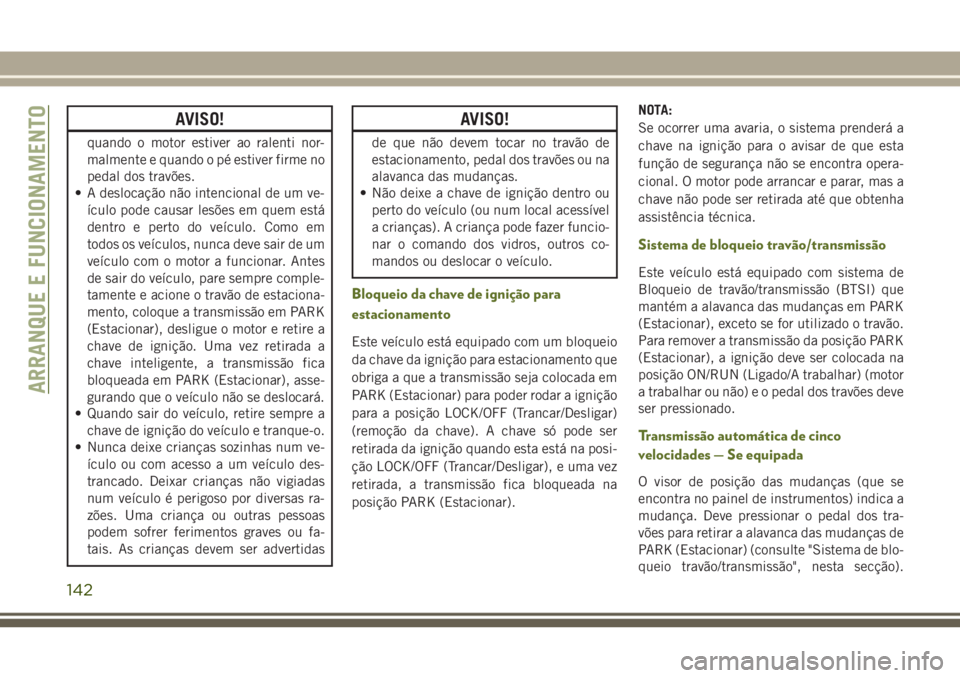 JEEP WRANGLER 2019  Manual de Uso e Manutenção (in Portuguese) AVISO!
quando o motor estiver ao ralenti nor-
malmente e quando o pé estiver firme no
pedal dos travões.
• A deslocação não intencional de um ve-
ículo pode causar lesões em quem está
dentro