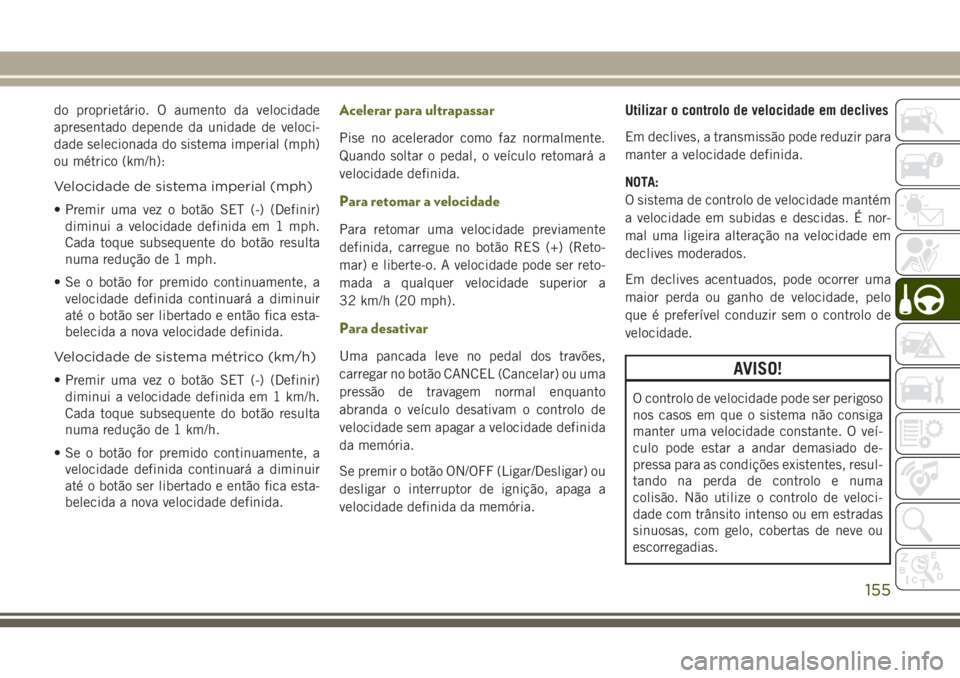JEEP WRANGLER 2018  Manual de Uso e Manutenção (in Portuguese) do proprietário. O aumento da velocidade
apresentado depende da unidade de veloci-
dade selecionada do sistema imperial (mph)
ou métrico (km/h):
Velocidade de sistema imperial (mph)
• Premir uma v