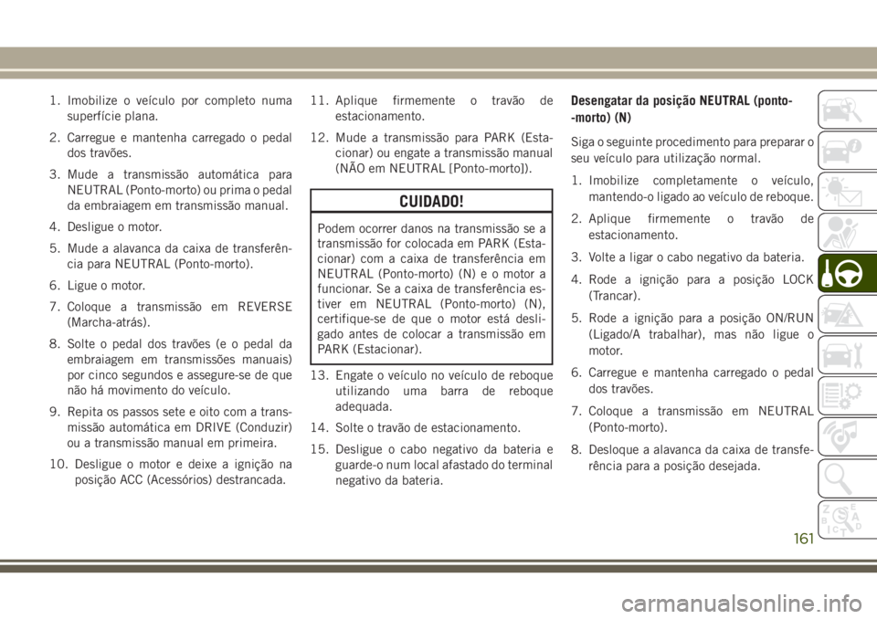 JEEP WRANGLER 2018  Manual de Uso e Manutenção (in Portuguese) 1. Imobilize o veículo por completo numa
superfície plana.
2. Carregue e mantenha carregado o pedal
dos travões.
3. Mude a transmissão automática para
NEUTRAL (Ponto-morto) ou prima o pedal
da em