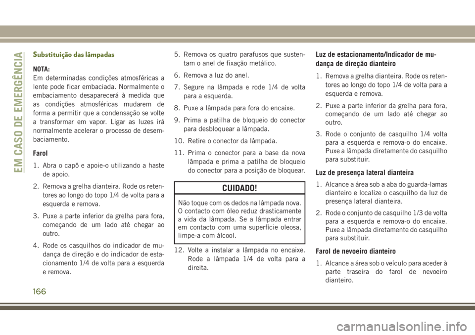 JEEP WRANGLER 2018  Manual de Uso e Manutenção (in Portuguese) Substituição das lâmpadas
NOTA:
Em determinadas condições atmosféricas a
lente pode ficar embaciada. Normalmente o
embaciamento desaparecerá à medida que
as condições atmosféricas mudarem d