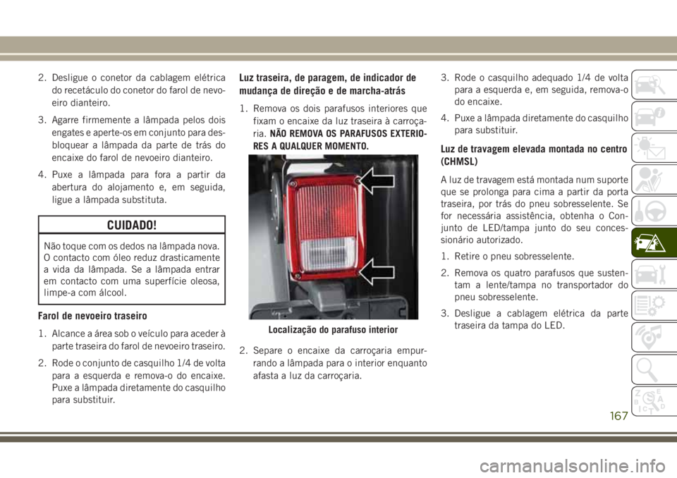 JEEP WRANGLER 2018  Manual de Uso e Manutenção (in Portuguese) 2. Desligue o conetor da cablagem elétrica
do recetáculo do conetor do farol de nevo-
eiro dianteiro.
3. Agarre firmemente a lâmpada pelos dois
engates e aperte-os em conjunto para des-
bloquear a 