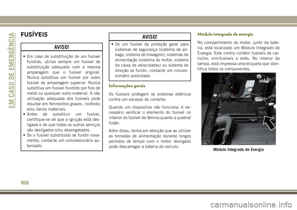 JEEP WRANGLER 2018  Manual de Uso e Manutenção (in Portuguese) FUSÍVEIS
AVISO!
• Em caso de substituição de um fusível
fundido, utilize sempre um fusível de
substituição adequado com a mesma
amperagem que o fusível original.
Nunca substitua um fusível 