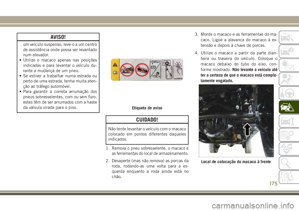 JEEP WRANGLER 2018  Manual de Uso e Manutenção (in Portuguese) AVISO!
um veículo suspenso, leve-o a um centro
de assistência onde possa ser levantado
num elevador.
• Utilize o macaco apenas nas posições
indicadas e para levantar o veículo du-
rante a mudan