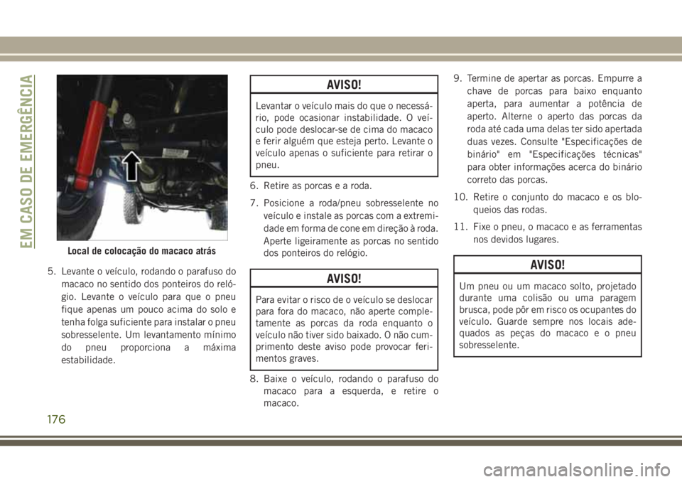 JEEP WRANGLER 2018  Manual de Uso e Manutenção (in Portuguese) 5. Levante o veículo, rodando o parafuso do
macaco no sentido dos ponteiros do reló-
gio. Levante o veículo para que o pneu
fique apenas um pouco acima do solo e
tenha folga suficiente para instala
