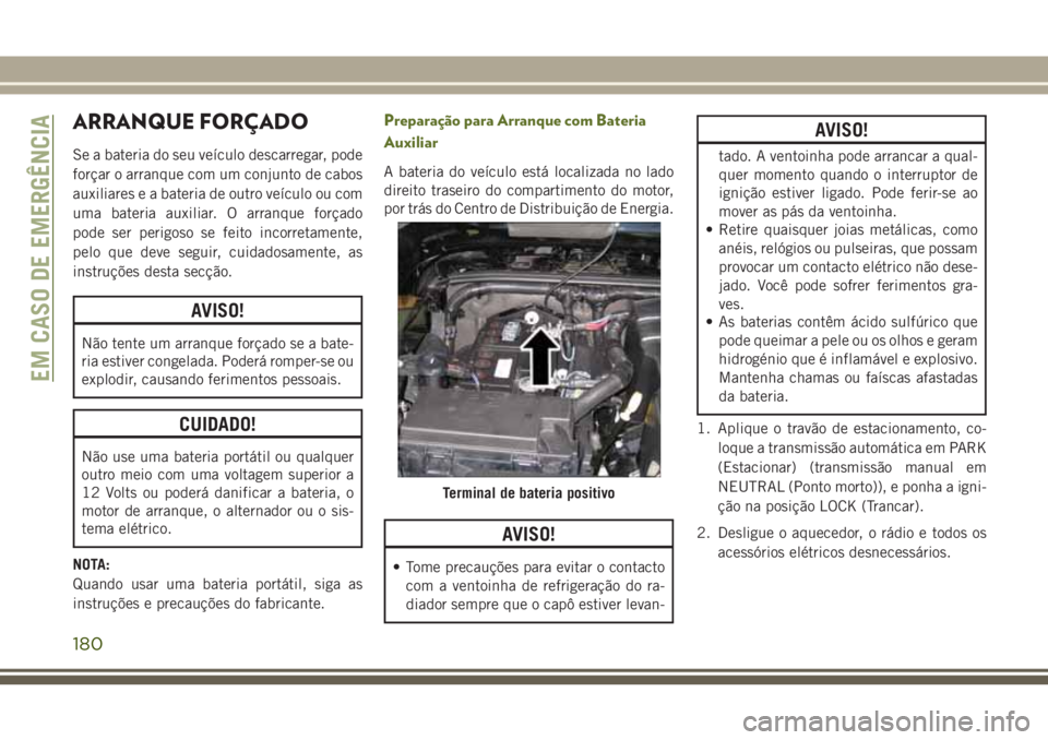 JEEP WRANGLER 2018  Manual de Uso e Manutenção (in Portuguese) ARRANQUE FORÇADO
Se a bateria do seu veículo descarregar, pode
forçar o arranque com um conjunto de cabos
auxiliares e a bateria de outro veículo ou com
uma bateria auxiliar. O arranque forçado
p
