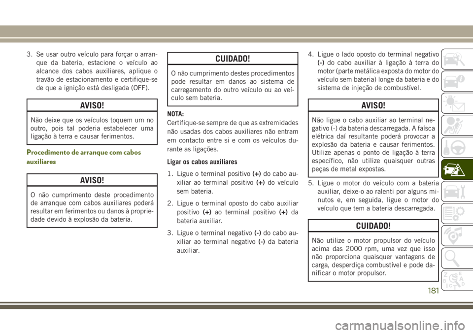 JEEP WRANGLER 2018  Manual de Uso e Manutenção (in Portuguese) 3. Se usar outro veículo para forçar o arran-
que da bateria, estacione o veículo ao
alcance dos cabos auxiliares, aplique o
travão de estacionamento e certifique-se
de que a ignição está desli