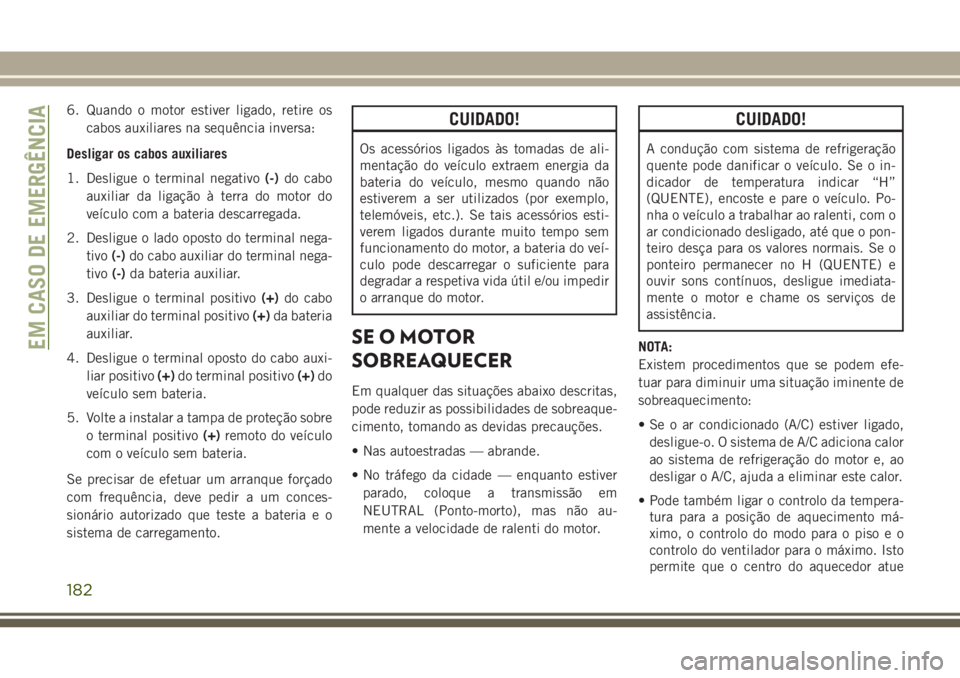 JEEP WRANGLER 2018  Manual de Uso e Manutenção (in Portuguese) 6. Quando o motor estiver ligado, retire os
cabos auxiliares na sequência inversa:
Desligar os cabos auxiliares
1. Desligue o terminal negativo(-)do cabo
auxiliar da ligação à terra do motor do
ve