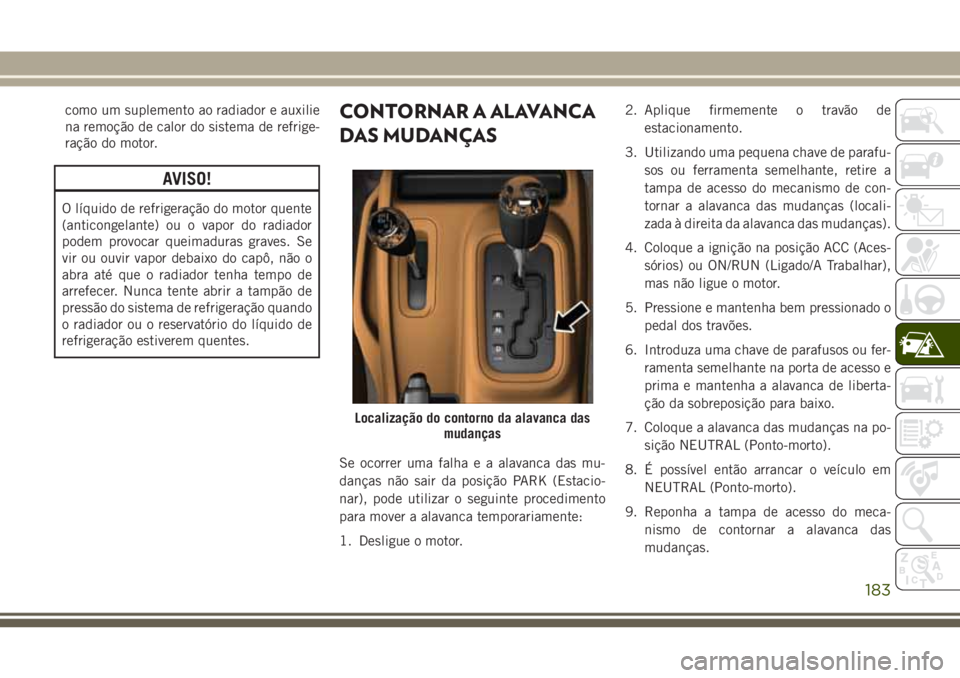 JEEP WRANGLER 2018  Manual de Uso e Manutenção (in Portuguese) como um suplemento ao radiador e auxilie
na remoção de calor do sistema de refrige-
ração do motor.
AVISO!
O líquido de refrigeração do motor quente
(anticongelante) ou o vapor do radiador
pode