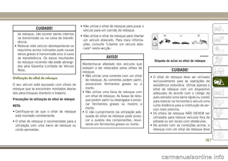 JEEP WRANGLER 2018  Manual de Uso e Manutenção (in Portuguese) CUIDADO!
do reboque, irão ocorrer danos internos
na transmissão ou na caixa de transfe-
rência.
• Rebocar este veículo desrespeitando os
requisitos acima indicados pode causar
danos graves à tr