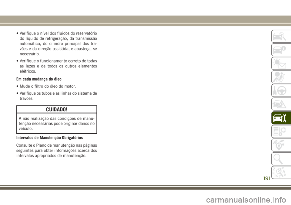 JEEP WRANGLER 2018  Manual de Uso e Manutenção (in Portuguese) • Verifique o nível dos fluidos do reservatório
do líquido de refrigeração, da transmissão
automática, do cilindro principal dos tra-
vões e da direção assistida, e abasteça, se
necessár
