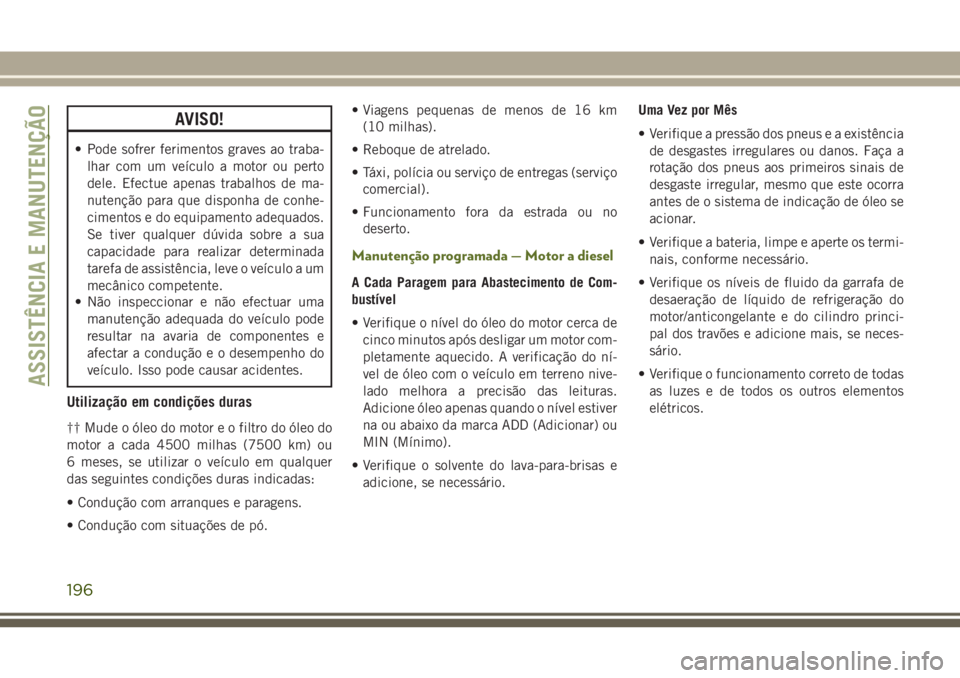 JEEP WRANGLER 2018  Manual de Uso e Manutenção (in Portuguese) AVISO!
• Pode sofrer ferimentos graves ao traba-
lhar com um veículo a motor ou perto
dele. Efectue apenas trabalhos de ma-
nutenção para que disponha de conhe-
cimentos e do equipamento adequado