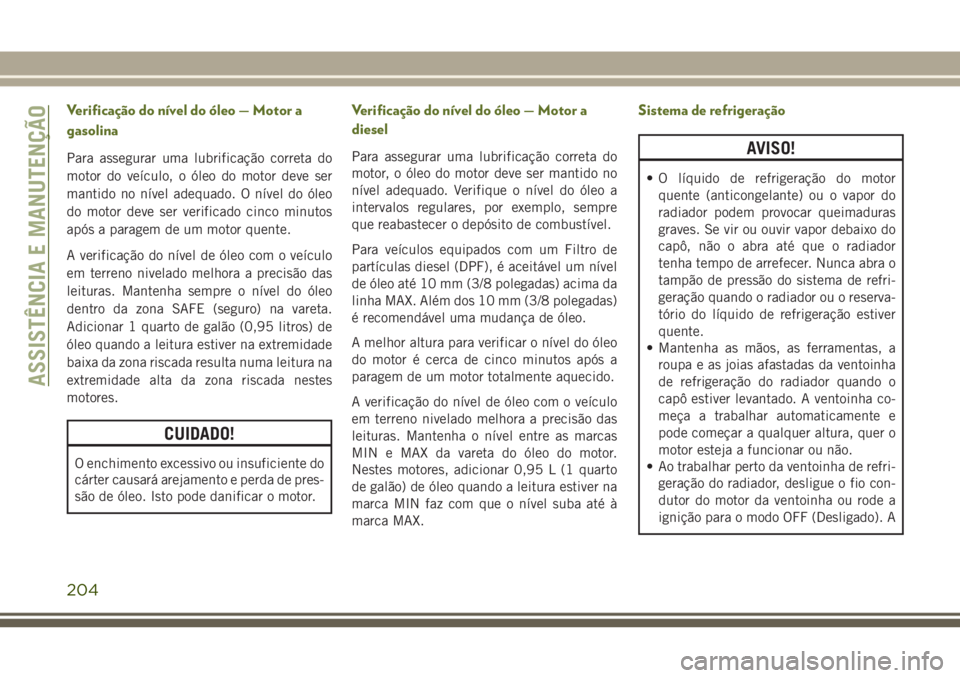 JEEP WRANGLER 2018 Manual de Uso e Manutenção (in Portuguese) Verificação do nível do óleo — Motor a
gasolina
Para assegurar uma lubrificação correta do
motor do veículo, o óleo do motor deve ser
mantido no nível adequado. O nível do óleo
do motor d JEEP WRANGLER 2018 Manual de Uso e Manutenção (in Portuguese) Verificação do nível do óleo — Motor a
gasolina
Para assegurar uma lubrificação correta do
motor do veículo, o óleo do motor deve ser
mantido no nível adequado. O nível do óleo
do motor d