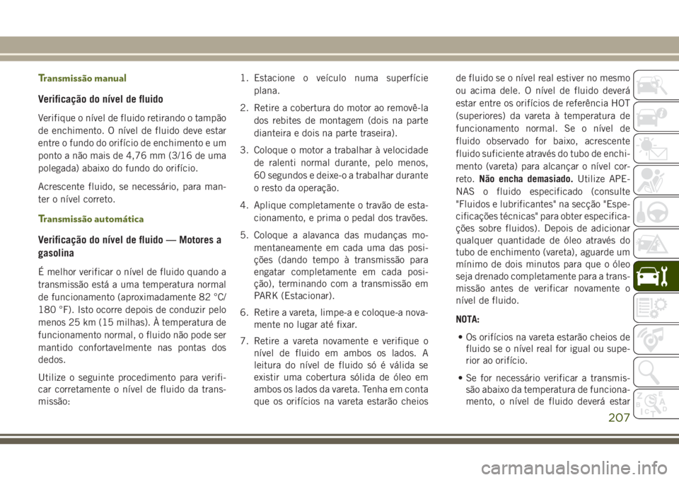 JEEP WRANGLER 2018 Manual de Uso e Manutenção (in Portuguese) Transmissão manual
Verificação do nível de fluido
Verifique o nível de fluido retirando o tampão
de enchimento. O nível de fluido deve estar
entre o fundo do orifício de enchimento e um
ponto JEEP WRANGLER 2018 Manual de Uso e Manutenção (in Portuguese) Transmissão manual
Verificação do nível de fluido
Verifique o nível de fluido retirando o tampão
de enchimento. O nível de fluido deve estar
entre o fundo do orifício de enchimento e um
ponto