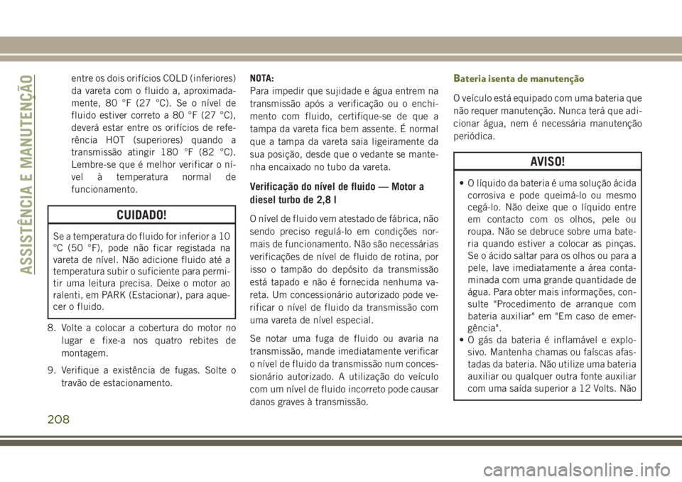 JEEP WRANGLER 2018 Manual de Uso e Manutenção (in Portuguese) entre os dois orifícios COLD (inferiores)
da vareta com o fluido a, aproximada-
mente, 80 °F (27 °C). Se o nível de
fluido estiver correto a 80 °F (27 °C),
deverá estar entre os orifícios de r JEEP WRANGLER 2018 Manual de Uso e Manutenção (in Portuguese) entre os dois orifícios COLD (inferiores)
da vareta com o fluido a, aproximada-
mente, 80 °F (27 °C). Se o nível de
fluido estiver correto a 80 °F (27 °C),
deverá estar entre os orifícios de r