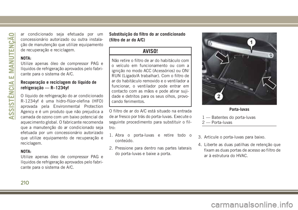 JEEP WRANGLER 2018  Manual de Uso e Manutenção (in Portuguese) ar condicionado seja efetuada por um
concessionário autorizado ou outra instala-
ção de manutenção que utilize equipamento
de recuperação e reciclagem.
NOTA:
Utilize apenas óleo de compressor 