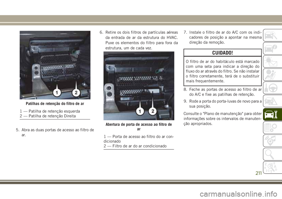 JEEP WRANGLER 2018  Manual de Uso e Manutenção (in Portuguese) 5. Abra as duas portas de acesso ao filtro de
ar.6. Retire os dois filtros de partículas aéreas
da entrada de ar da estrutura do HVAC.
Puxe os elementos do filtro para fora da
estrutura, um de cada 