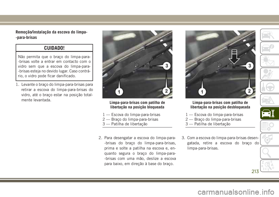 JEEP WRANGLER 2018  Manual de Uso e Manutenção (in Portuguese) Remoção/instalação da escova do limpa-
-para-brisas
CUIDADO!
Não permita que o braço do limpa-para-
-brisas volte a entrar em contacto com o
vidro sem que a escova do limpa-para-
-brisas esteja 