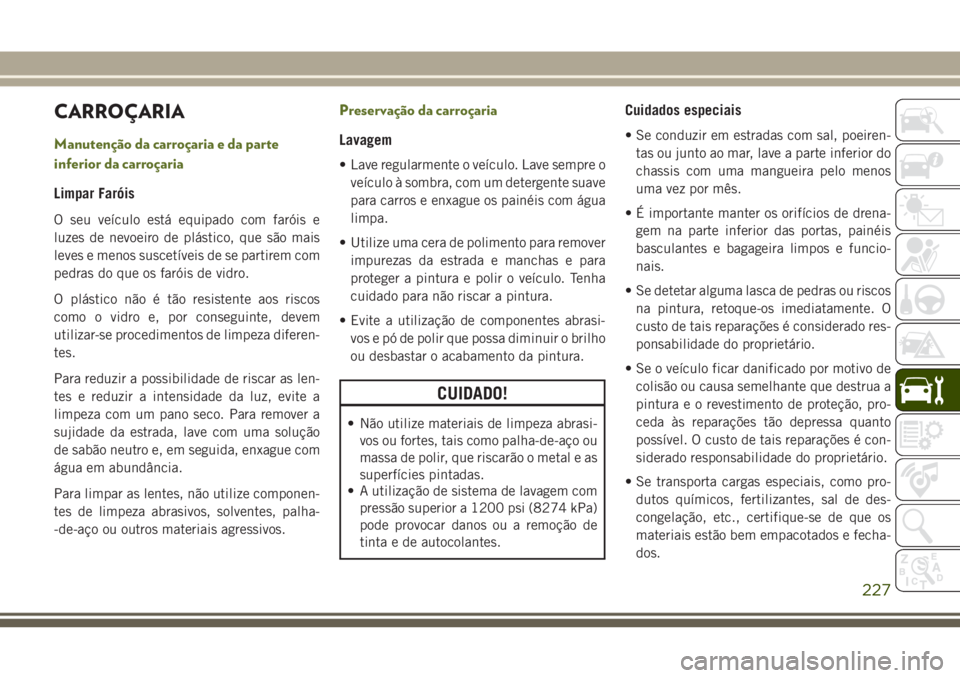 JEEP WRANGLER 2018 Manual de Uso e Manutenção (in Portuguese) CARROÇARIA
Manutenção da carroçaria e da parte
inferior da carroçaria
Limpar Faróis
O seu veículo está equipado com faróis e
luzes de nevoeiro de plástico, que são mais
leves e menos suscet JEEP WRANGLER 2018 Manual de Uso e Manutenção (in Portuguese) CARROÇARIA
Manutenção da carroçaria e da parte
inferior da carroçaria
Limpar Faróis
O seu veículo está equipado com faróis e
luzes de nevoeiro de plástico, que são mais
leves e menos suscet