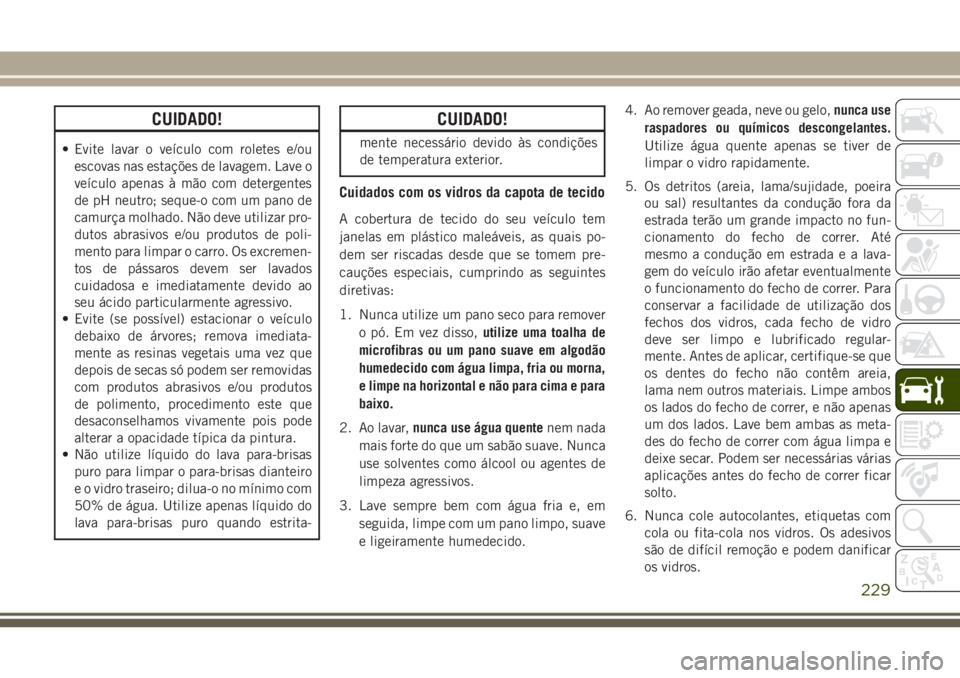 JEEP WRANGLER 2018  Manual de Uso e Manutenção (in Portuguese) CUIDADO!
• Evite lavar o veículo com roletes e/ou
escovas nas estações de lavagem. Lave o
veículo apenas à mão com detergentes
de pH neutro; seque-o com um pano de
camurça molhado. Não deve 