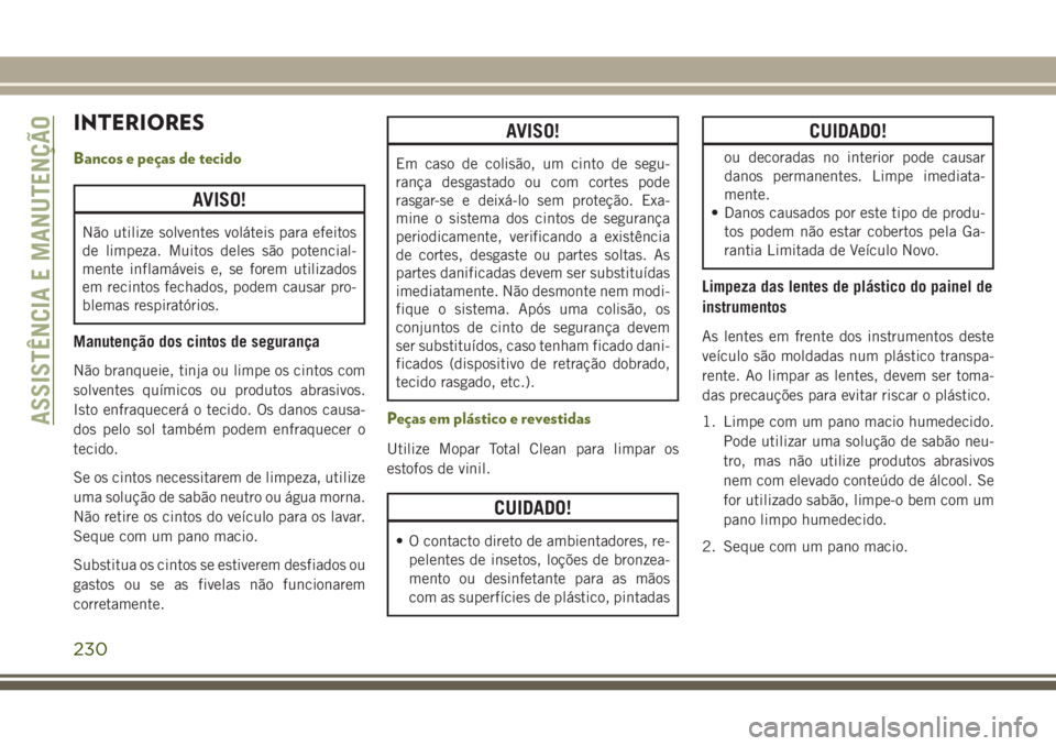 JEEP WRANGLER 2018  Manual de Uso e Manutenção (in Portuguese) INTERIORES
Bancos e peças de tecido
AVISO!
Não utilize solventes voláteis para efeitos
de limpeza. Muitos deles são potencial-
mente inflamáveis e, se forem utilizados
em recintos fechados, podem