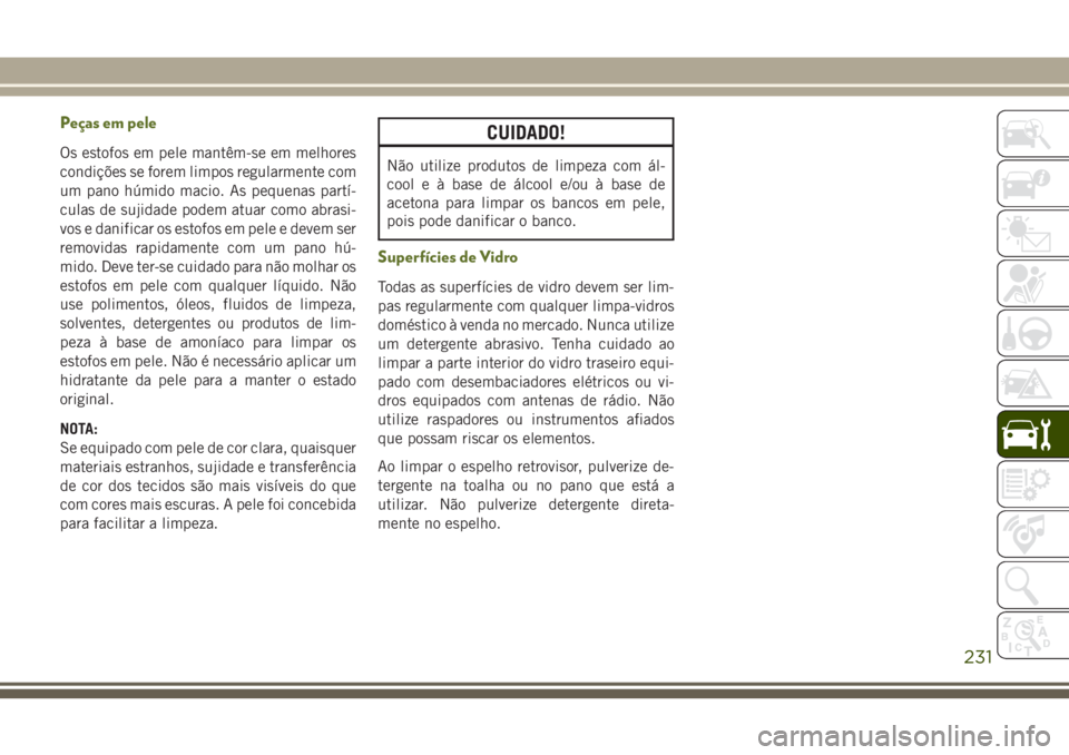 JEEP WRANGLER 2021  Manual de Uso e Manutenção (in Portuguese) Peças em pele
Os estofos em pele mantêm-se em melhores
condições se forem limpos regularmente com
um pano húmido macio. As pequenas partí-
culas de sujidade podem atuar como abrasi-
vos e danifi