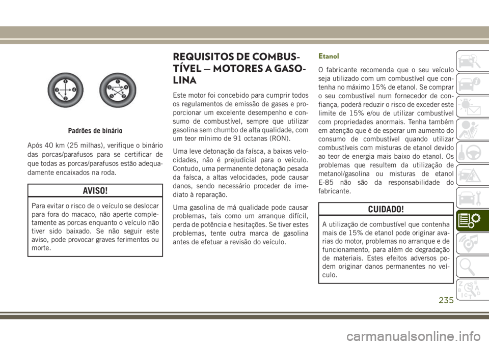 JEEP WRANGLER 2018  Manual de Uso e Manutenção (in Portuguese) Após 40 km (25 milhas), verifique o binário
das porcas/parafusos para se certificar de
que todas as porcas/parafusos estão adequa-
damente encaixados na roda.
AVISO!
Para evitar o risco de o veícu