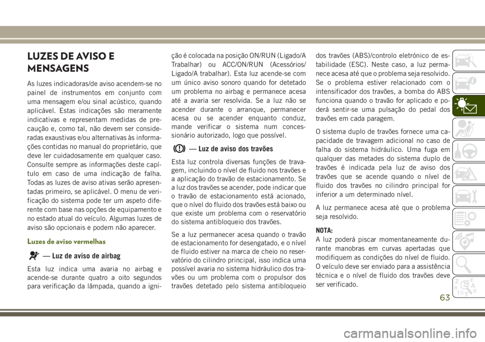 JEEP WRANGLER 2018 Manual de Uso e Manutenção (in Portuguese) LUZES DE AVISO E
MENSAGENS
As luzes indicadoras/de aviso acendem-se no
painel de instrumentos em conjunto com
uma mensagem e/ou sinal acústico, quando
aplicável. Estas indicações são meramente
in JEEP WRANGLER 2018 Manual de Uso e Manutenção (in Portuguese) LUZES DE AVISO E
MENSAGENS
As luzes indicadoras/de aviso acendem-se no
painel de instrumentos em conjunto com
uma mensagem e/ou sinal acústico, quando
aplicável. Estas indicações são meramente
in