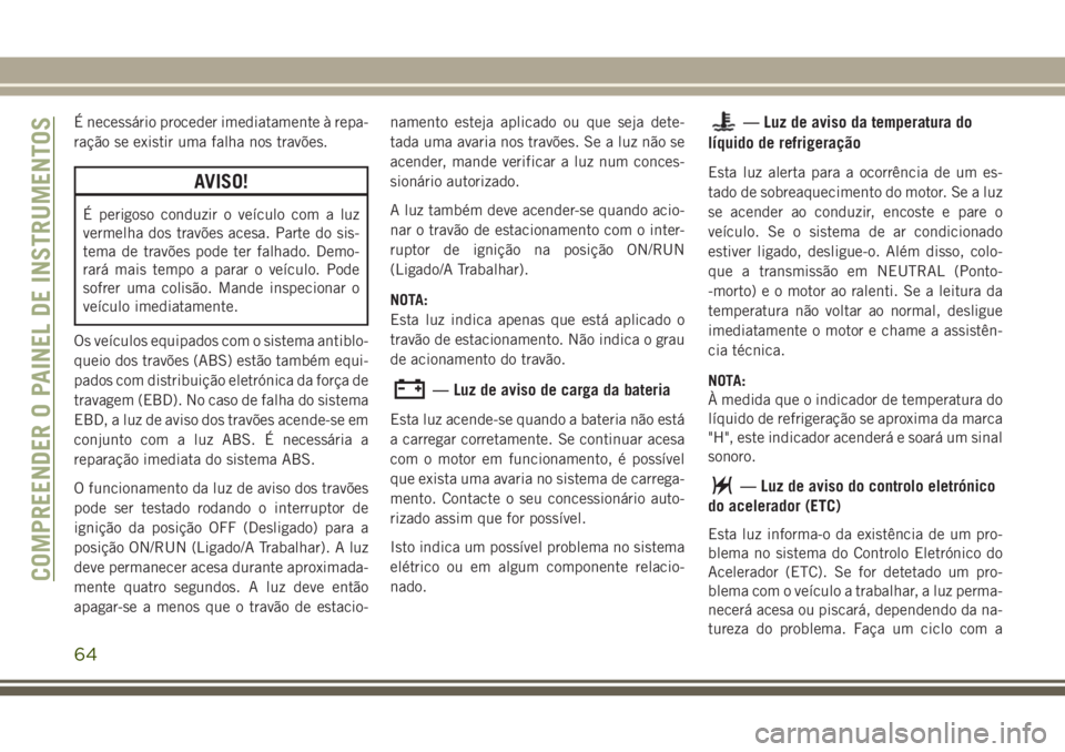 JEEP WRANGLER 2018 Manual de Uso e Manutenção (in Portuguese) É necessário proceder imediatamente à repa-
ração se existir uma falha nos travões.
AVISO!
É perigoso conduzir o veículo com a luz
vermelha dos travões acesa. Parte do sis-
tema de travões p JEEP WRANGLER 2018 Manual de Uso e Manutenção (in Portuguese) É necessário proceder imediatamente à repa-
ração se existir uma falha nos travões.
AVISO!
É perigoso conduzir o veículo com a luz
vermelha dos travões acesa. Parte do sis-
tema de travões p