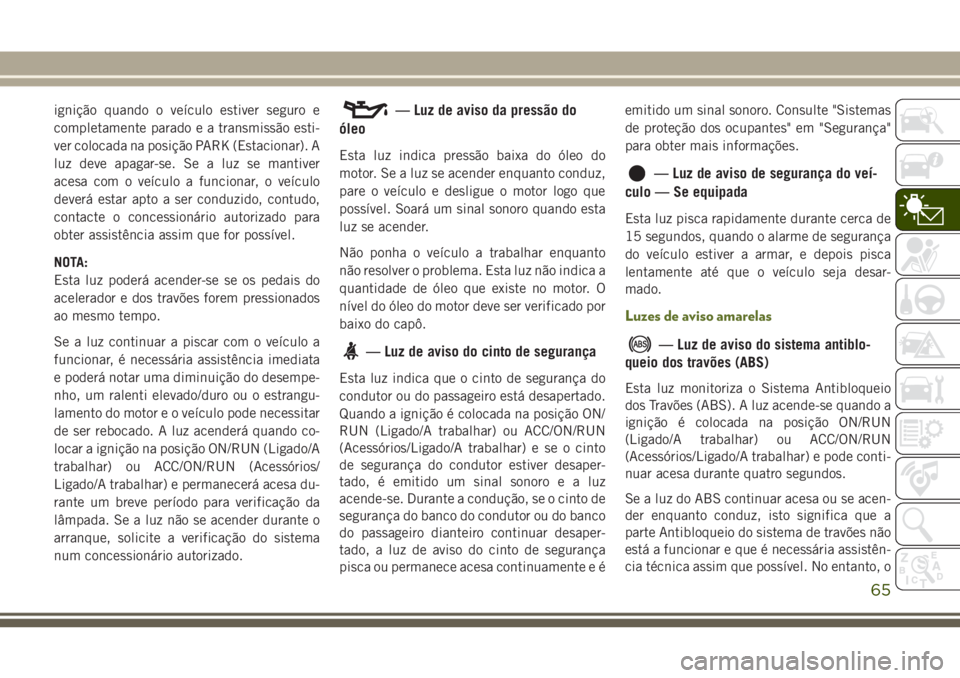JEEP WRANGLER 2018 Manual de Uso e Manutenção (in Portuguese) ignição quando o veículo estiver seguro e
completamente parado e a transmissão esti-
ver colocada na posição PARK (Estacionar). A
luz deve apagar-se. Se a luz se mantiver
acesa com o veículo a JEEP WRANGLER 2018 Manual de Uso e Manutenção (in Portuguese) ignição quando o veículo estiver seguro e
completamente parado e a transmissão esti-
ver colocada na posição PARK (Estacionar). A
luz deve apagar-se. Se a luz se mantiver
acesa com o veículo a