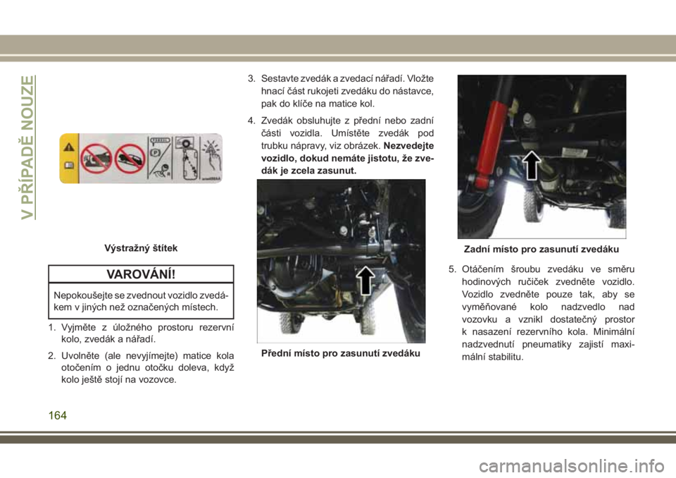 JEEP WRANGLER 2018  Návod k použití a údržbě (in Czech) VAROVÁNÍ!
Nepokoušejte se zvednout vozidlo zvedá-
kem v jiných než označených místech.
1. Vyjměte z úložného prostoru rezervní
kolo, zvedák a nářadí.
2. Uvolněte (ale nevyjímejte) 