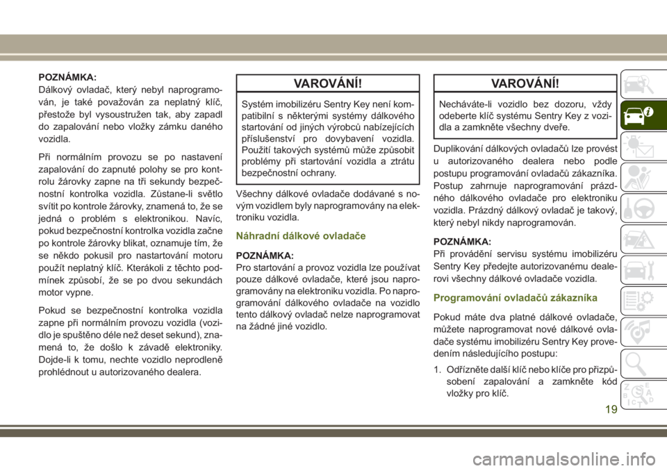JEEP WRANGLER 2018  Návod k použití a údržbě (in Czech) POZNÁMKA:
Dálkový ovladač, který nebyl naprogramo-
ván, je také považován za neplatný klíč,
přestože byl vysoustružen tak, aby zapadl
do zapalování nebo vložky zámku daného
vozidla
