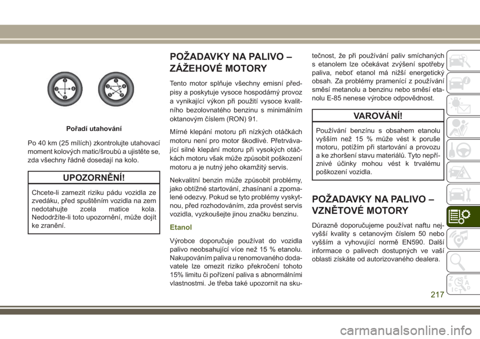 JEEP WRANGLER 2018 Návod k použití a údržbě (in Czech) Po 40 km (25 mílích) zkontrolujte utahovací
moment kolových matic/šroubů a ujistěte se,
zda všechny řádně dosedají na kolo.
UPOZORNĚNÍ!
Chcete-li zamezit riziku pádu vozidla ze
zvedáku JEEP WRANGLER 2018 Návod k použití a údržbě (in Czech) Po 40 km (25 mílích) zkontrolujte utahovací
moment kolových matic/šroubů a ujistěte se,
zda všechny řádně dosedají na kolo.
UPOZORNĚNÍ!
Chcete-li zamezit riziku pádu vozidla ze
zvedáku