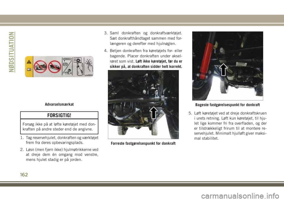 JEEP WRANGLER 2021  Brugs- og vedligeholdelsesvejledning (in Danish) FORSIGTIG!
Forsøg ikke på at løfte køretøjet med don-
kraften på andre steder end de angivne.
1. Tag reservehjulet, donkraften og værktøjet
frem fra deres opbevaringsplads.
2. Løsn (men fjern