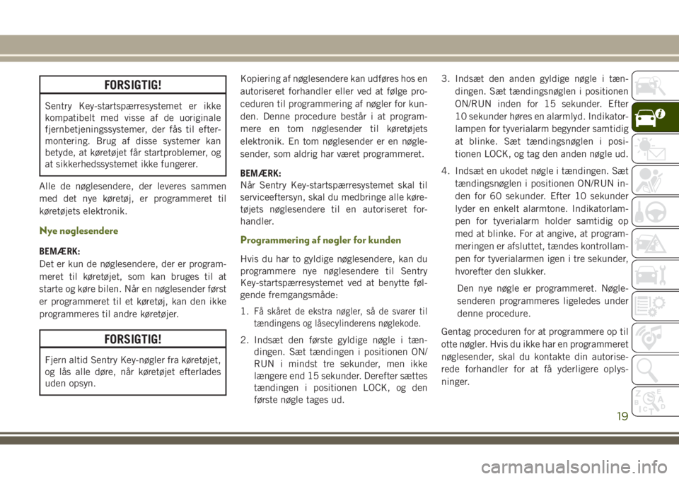 JEEP WRANGLER 2020  Brugs- og vedligeholdelsesvejledning (in Danish) FORSIGTIG!
Sentry Key-startspærresystemet er ikke
kompatibelt med visse af de uoriginale
fjernbetjeningssystemer, der fås til efter-
montering. Brug af disse systemer kan
betyde, at køretøjet får