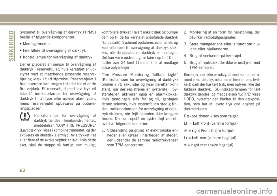 JEEP WRANGLER 2020  Brugs- og vedligeholdelsesvejledning (in Danish) Systemet til overvågning af dæktryk (TPMS)
består af følgende komponenter:
• Modtagermodul
• Fire følere til overvågning af dæktryk
• Kontrollampe for overvågning af dæktryk
Der er plac