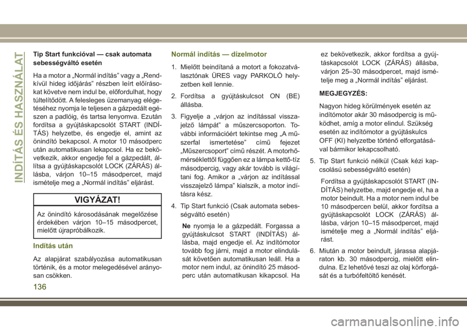JEEP WRANGLER 2020  Kezelési és karbantartási útmutató (in Hungarian) Tip Start funkcióval — csak automata
sebességváltó esetén
Ha a motor a „Normál indítás” vagy a „Rend-
kívül hideg időjárás” részben leírt előíráso-
kat követve nem indul b